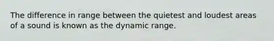 The difference in range between the quietest and loudest areas of a sound is known as the dynamic range.