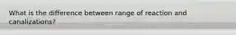 What is the difference between range of reaction and canalizations?