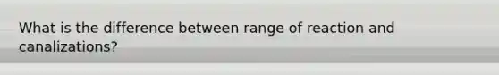 What is the difference between range of reaction and canalizations?