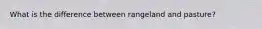 What is the difference between rangeland and pasture?
