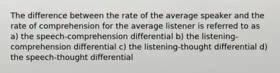 The difference between the rate of the average speaker and the rate of comprehension for the average listener is referred to as a) the speech-comprehension differential b) the listening-comprehension differential c) the listening-thought differential d) the speech-thought differential