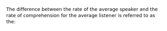 The difference between the rate of the average speaker and the rate of comprehension for the average listener is referred to as the: