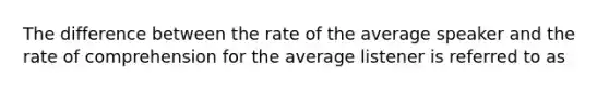 The difference between the rate of the average speaker and the rate of comprehension for the average listener is referred to as