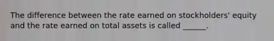 The difference between the rate earned on stockholders' equity and the rate earned on total assets is called ______.