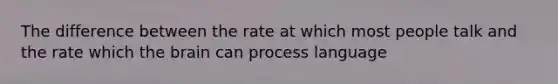 The difference between the rate at which most people talk and the rate which the brain can process language