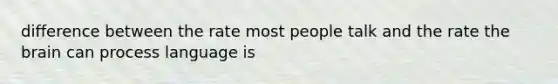 difference between the rate most people talk and the rate the brain can process language is