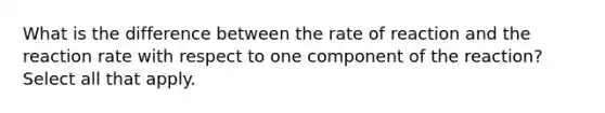 What is the difference between the rate of reaction and the reaction rate with respect to one component of the reaction?Select all that apply.