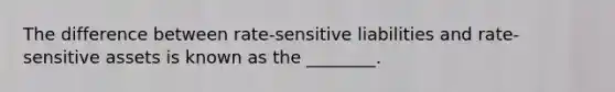 The difference between rate-sensitive liabilities and rate-sensitive assets is known as the ________.