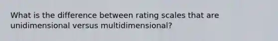 What is the difference between rating scales that are unidimensional versus multidimensional?