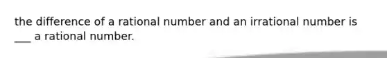 the difference of a rational number and an irrational number is ___ a rational number.