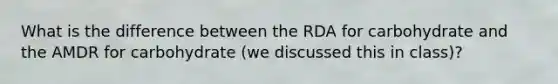 What is the difference between the RDA for carbohydrate and the AMDR for carbohydrate (we discussed this in class)?