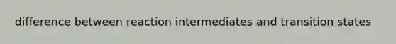 difference between reaction intermediates and transition states