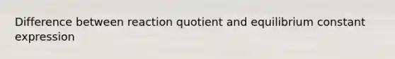 Difference between reaction quotient and equilibrium constant expression