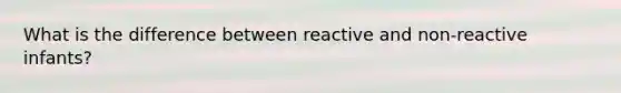 What is the difference between reactive and non-reactive infants?