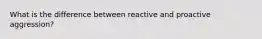 What is the difference between reactive and proactive aggression?