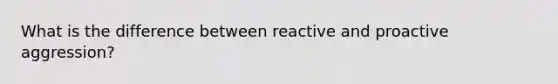 What is the difference between reactive and proactive aggression?