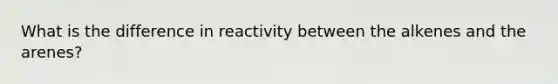 What is the difference in reactivity between the alkenes and the arenes?