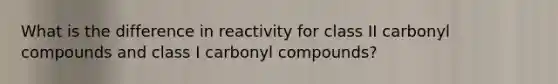 What is the difference in reactivity for class II carbonyl compounds and class I carbonyl compounds?