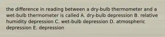 the difference in reading between a dry-bulb thermometer and a wet-bulb thermometer is called A. dry-bulb depression B. relative humidity depression C. wet-bulb depression D. atmospheric depression E. depression