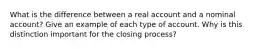 What is the difference between a real account and a nominal account? Give an example of each type of account. Why is this distinction important for the closing process?