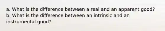 a. What is the difference between a real and an apparent good? b. What is the difference between an intrinsic and an instrumental good?