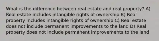 What is the difference between real estate and real property? A) Real estate includes intangible rights of ownership B) Real property includes intangible rights of ownership C) Real estate does not include permanent improvements to the land D) Real property does not include permanent improvements to the land