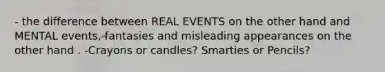 - the difference between REAL EVENTS on the other hand and MENTAL events, fantasies and misleading appearances on the other hand . -Crayons or candles? Smarties or Pencils?