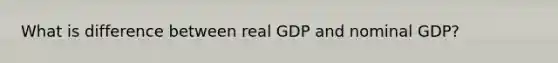 What is difference between real GDP and nominal GDP?