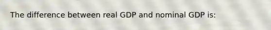 The difference between real GDP and nominal GDP is: