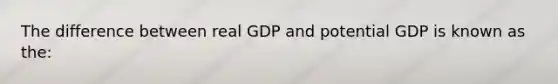 The difference between real GDP and potential GDP is known as the: