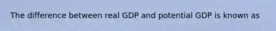 The difference between real GDP and potential GDP is known as