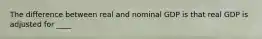 The difference between real and nominal GDP is that real GDP is adjusted for ____