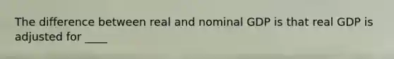 The difference between real and nominal GDP is that real GDP is adjusted for ____