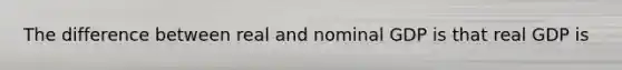 The difference between real and nominal GDP is that real GDP is