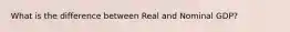 What is the difference between Real and Nominal GDP?