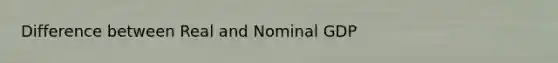 Difference between Real and Nominal GDP