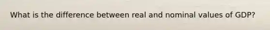 What is the difference between real and nominal values of GDP?
