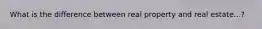 What is the difference between real property and real estate...?