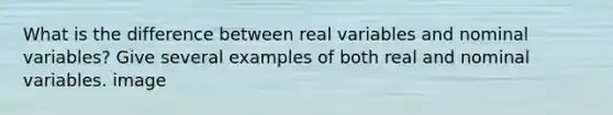 What is the difference between real variables and nominal variables? Give several examples of both real and nominal variables. image