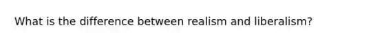 What is the difference between realism and liberalism?