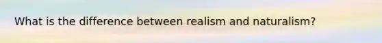 What is the difference between realism and naturalism?