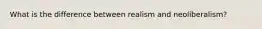 What is the difference between realism and neoliberalism?