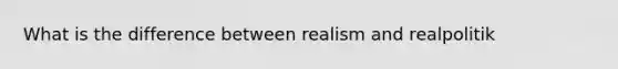 What is the difference between realism and realpolitik