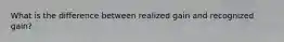 What is the difference between realized gain and recognized gain?