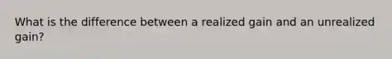 What is the difference between a realized gain and an unrealized gain?