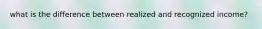 what is the difference between realized and recognized income?