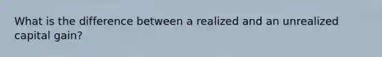 What is the difference between a realized and an unrealized capital gain?