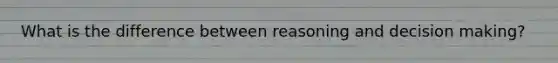 What is the difference between reasoning and decision making?