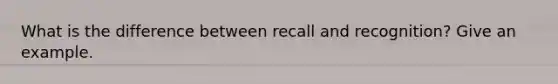 What is the difference between recall and recognition? Give an example.