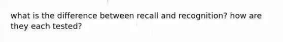 what is the difference between recall and recognition? how are they each tested?